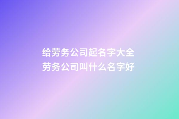 给劳务公司起名字大全 劳务公司叫什么名字好